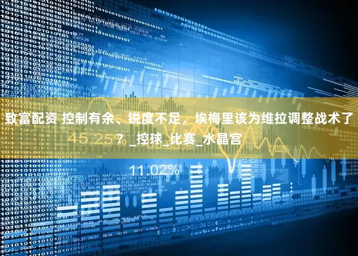 致富配资 控制有余、锐度不足，埃梅里该为维拉调整战术了？_控球_比赛_水晶宫
