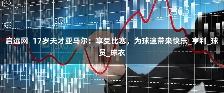 启远网  17岁天才亚马尔：享受比赛，为球迷带来快乐_亨利_球员_球衣
