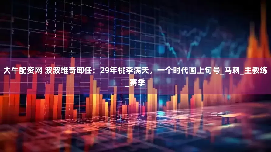 大牛配资网 波波维奇卸任：29年桃李满天，一个时代画上句号_马刺_主教练_赛季