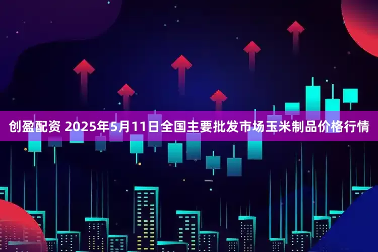 创盈配资 2025年5月11日全国主要批发市场玉米制品价格行情