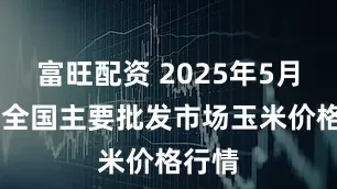 富旺配资 2025年5月11日全国主要批发市场玉米价格行情