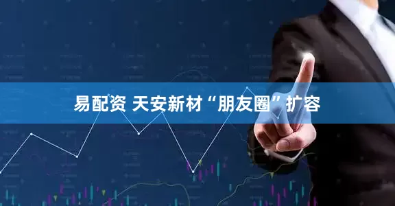 易配资 天安新材“朋友圈”扩容