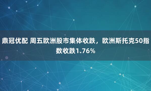 鼎冠优配 周五欧洲股市集体收跌，欧洲斯托克50指数收跌1.76%