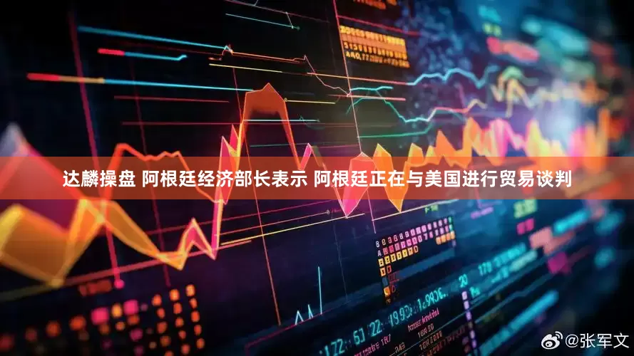 达麟操盘 阿根廷经济部长表示 阿根廷正在与美国进行贸易谈判