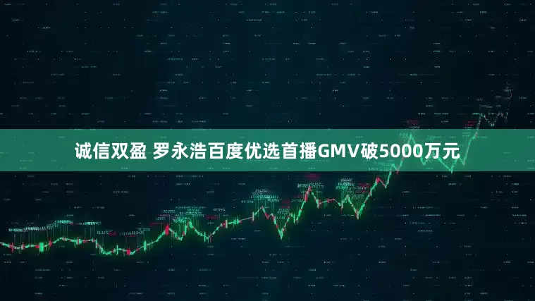 诚信双盈 罗永浩百度优选首播GMV破5000万元