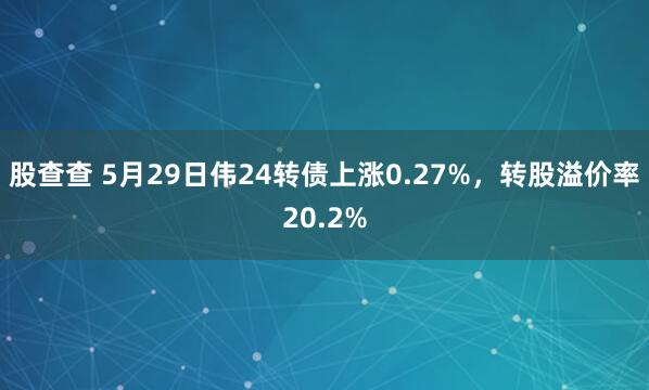 股查查 5月29日伟24转债上涨0.27%，转股溢价率20.2%