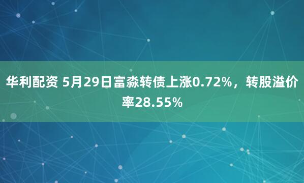 华利配资 5月29日富淼转债上涨0.72%，转股溢价率28.55%
