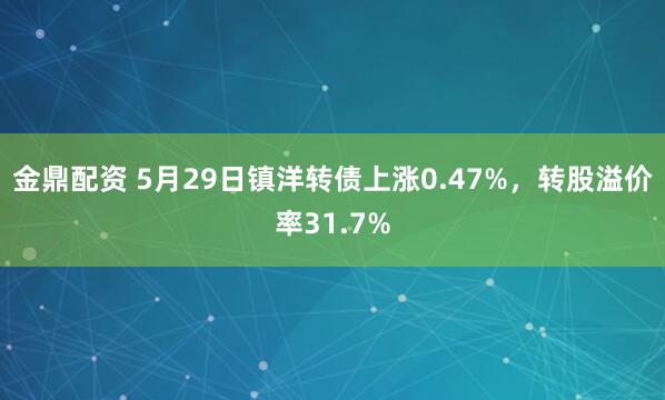 金鼎配资 5月29日镇洋转债上涨0.47%，转股溢价率31.7%