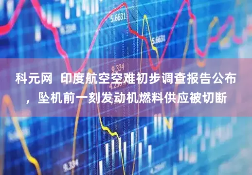 科元网  印度航空空难初步调查报告公布，坠机前一刻发动机燃料供应被切断