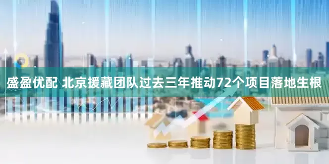 盛盈优配 北京援藏团队过去三年推动72个项目落地生根