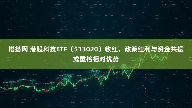 搭搭网 港股科技ETF（513020）收红，政策红利与资金共振或重拾相对优势