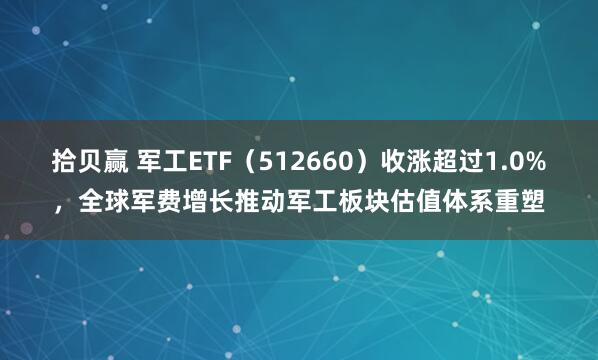 拾贝赢 军工ETF（512660）收涨超过1.0%，全球军费增长推动军工板块估值体系重塑