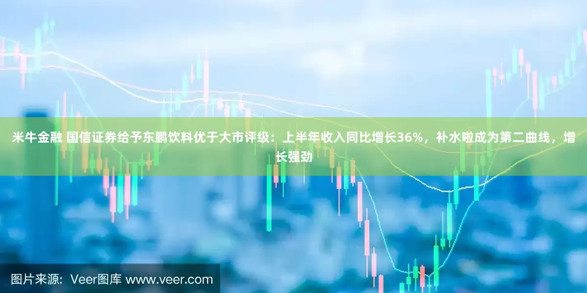 米牛金融 国信证券给予东鹏饮料优于大市评级：上半年收入同比增长36%，补水啦成为第二曲线，增长强劲