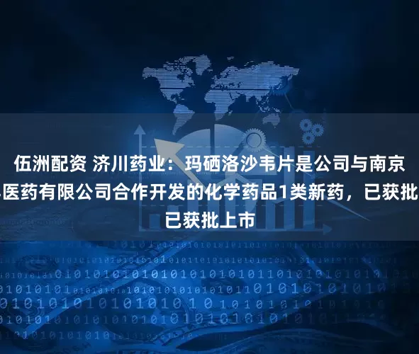 伍洲配资 济川药业：玛硒洛沙韦片是公司与南京征祥医药有限公司合作开发的化学药品1类新药，已获批上市