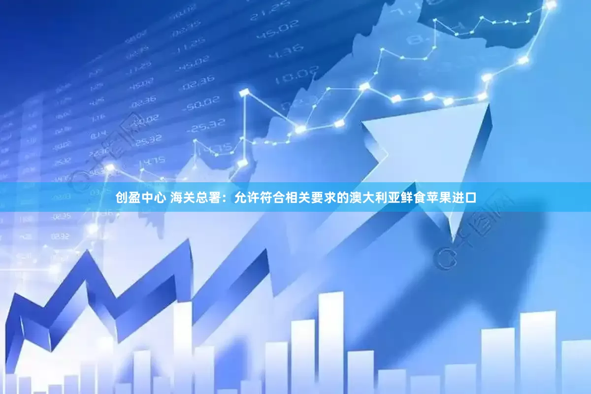 创盈中心 海关总署：允许符合相关要求的澳大利亚鲜食苹果进口