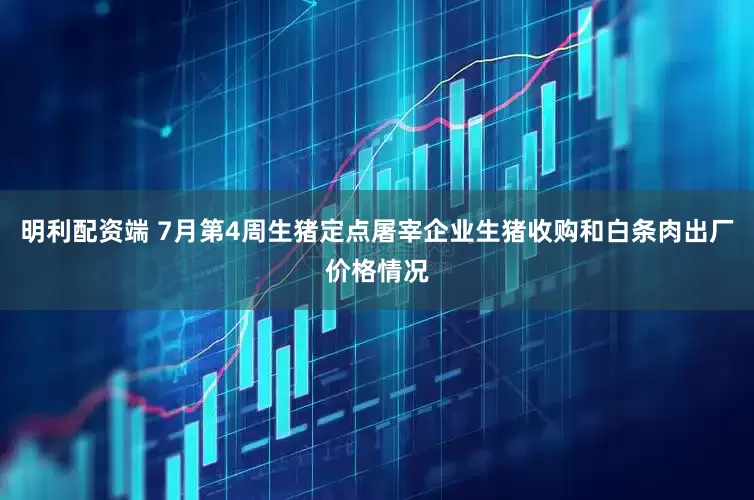 明利配资端 7月第4周生猪定点屠宰企业生猪收购和白条肉出厂价格情况