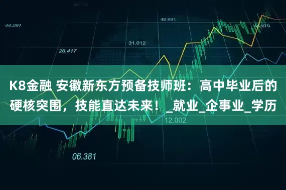 K8金融 安徽新东方预备技师班：高中毕业后的硬核突围，技能直达未来！_就业_企事业_学历