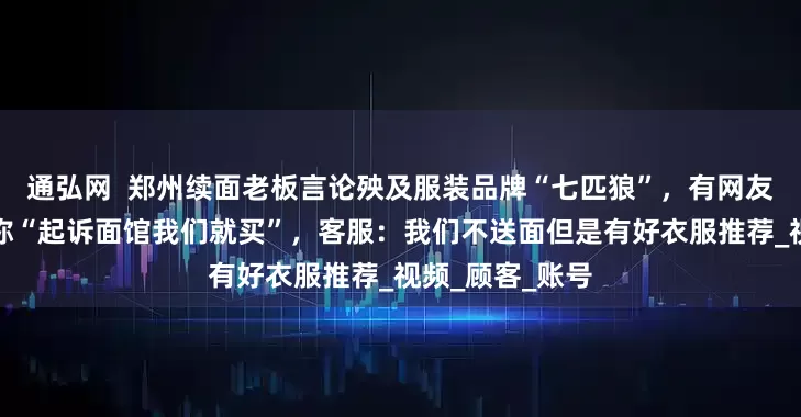通弘网  郑州续面老板言论殃及服装品牌“七匹狼”，有网友在商家直播间称“起诉面馆我们就买”，客服：我们不送面但是有好衣服推荐_视频_顾客_账号