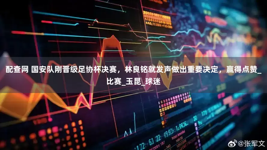 配查网 国安队刚晋级足协杯决赛，林良铭就发声做出重要决定，赢得点赞_比赛_玉昆_球迷