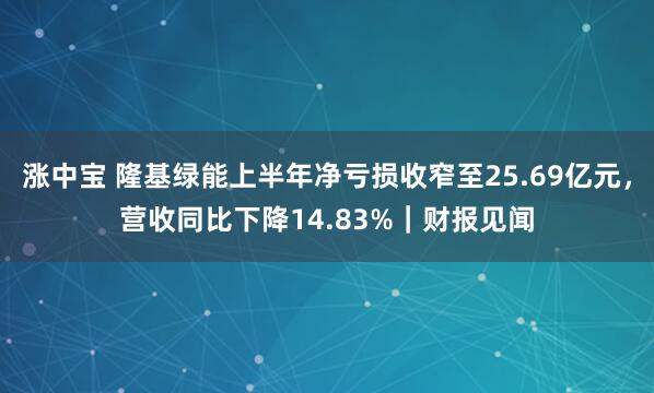 涨中宝 隆基绿能上半年净亏损收窄至25.69亿元，营收同比下降14.83%｜财报见闻
