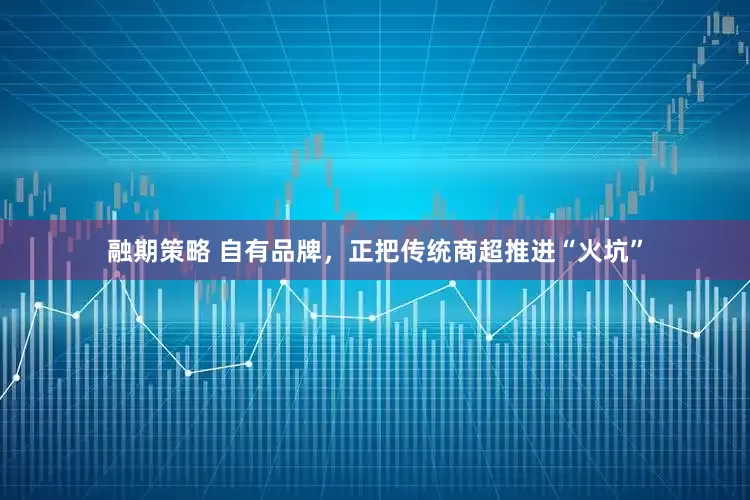 融期策略 自有品牌，正把传统商超推进“火坑”