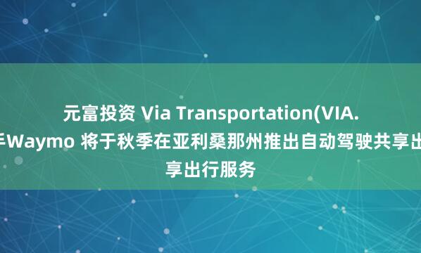 元富投资 Via Transportation(VIA.US)联手Waymo 将于秋季在亚利桑那州推出自动驾驶共享出行服务
