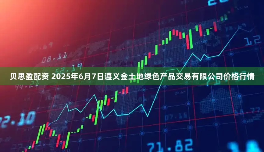 贝思盈配资 2025年6月7日遵义金土地绿色产品交易有限公司价格行情