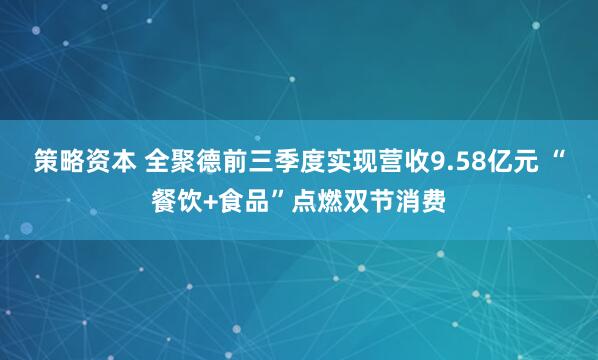 策略资本 全聚德前三季度实现营收9.58亿元 “餐饮+食品”点燃双节消费