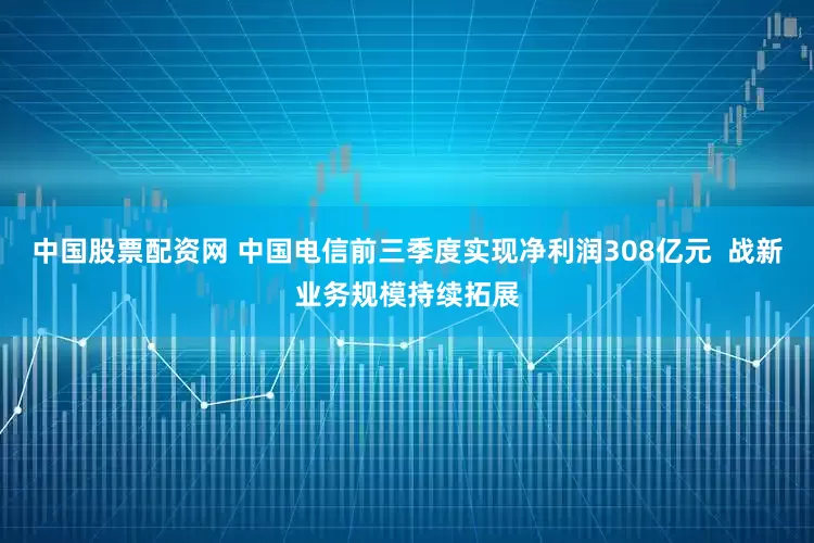 中国股票配资网 中国电信前三季度实现净利润308亿元  战新业务规模持续拓展