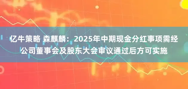 亿牛策略 森麒麟：2025年中期现金分红事项需经公司董事会及股东大会审议通过后方可实施