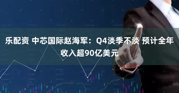乐配资 中芯国际赵海军：Q4淡季不淡 预计全年收入超90亿美元