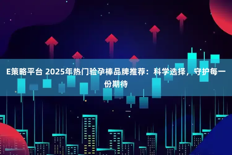 E策略平台 2025年热门验孕棒品牌推荐：科学选择，守护每一份期待