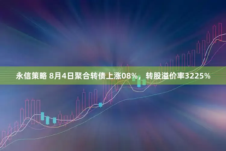 永信策略 8月4日聚合转债上涨08%，转股溢价率3225%