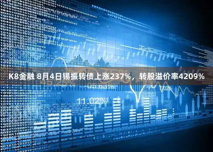 K8金融 8月4日锡振转债上涨237%，转股溢价率4209%