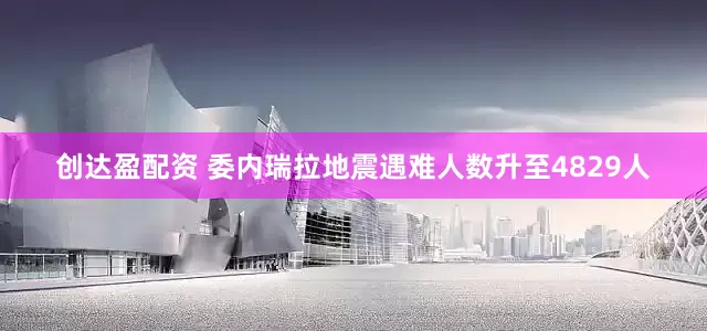 创达盈配资 委内瑞拉地震遇难人数升至4829人