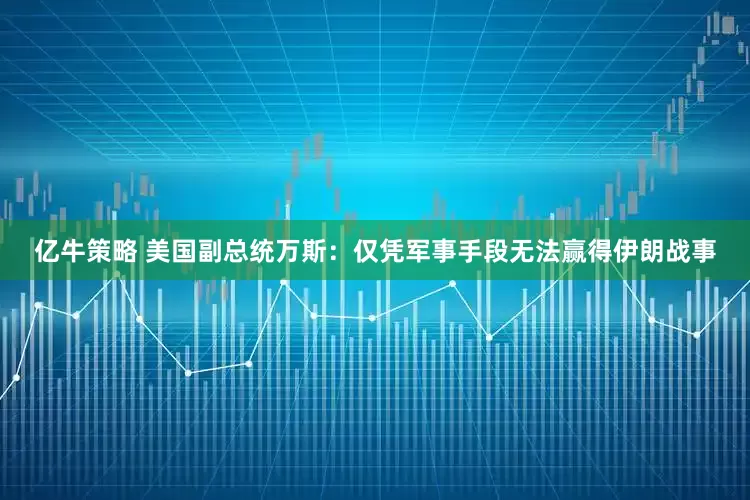 亿牛策略 美国副总统万斯：仅凭军事手段无法赢得伊朗战事