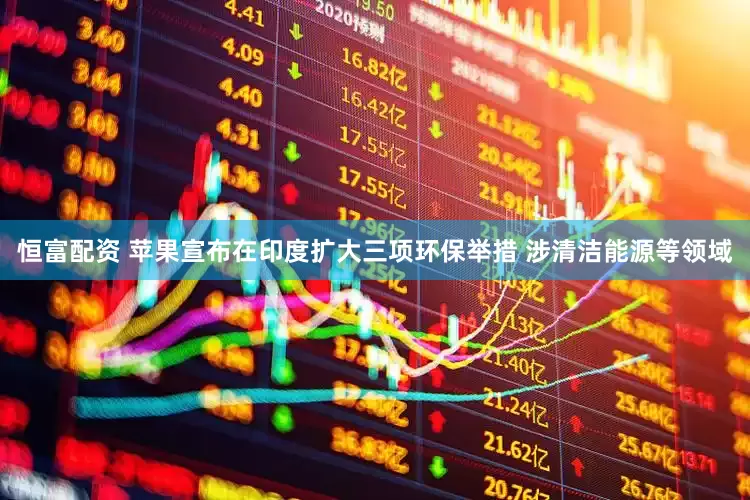 恒富配资 苹果宣布在印度扩大三项环保举措 涉清洁能源等领域